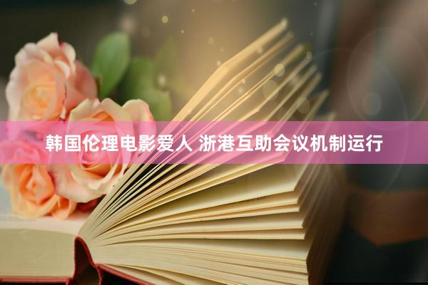 韩国伦理电影爱人 浙港互助会议机制运行