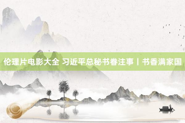 伦理片电影大全 习近平总秘书眷注事丨书香满家国
