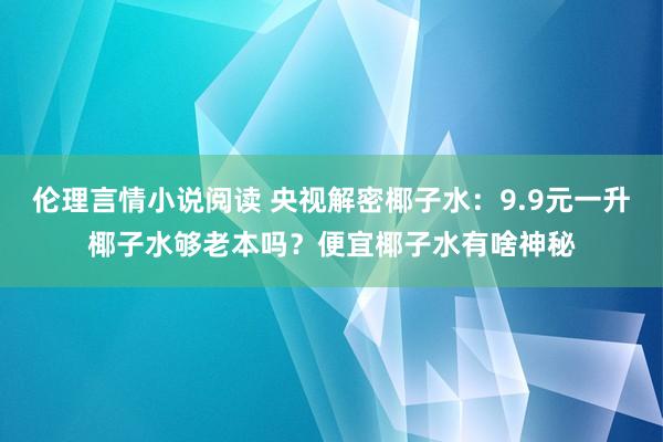 伦理言情小说阅读 央视解密椰子水：9.9元一升椰子水够老本吗？便宜椰子水有啥神秘