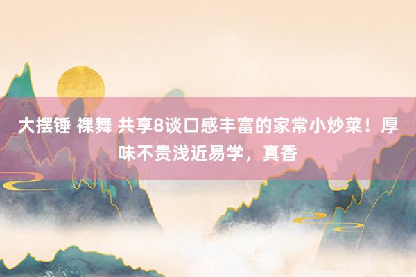 大摆锤 裸舞 共享8谈口感丰富的家常小炒菜！厚味不贵浅近易学，真香