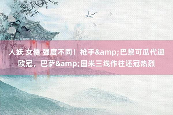 人妖 女優 强度不同！枪手&巴黎可瓜代迎欧冠，巴萨&国米三线作往还冠热烈