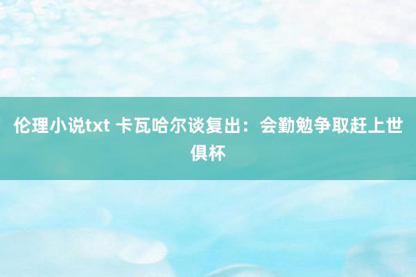 伦理小说txt 卡瓦哈尔谈复出：会勤勉争取赶上世俱杯