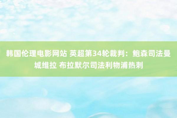 韩国伦理电影网站 英超第34轮裁判：鲍森司法曼城维拉 布拉默尔司法利物浦热刺