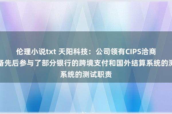 伦理小说txt 天阳科技：公司领有CIPS洽商时间储备先后参与了部分银行的跨境支付和国外结算系统的测试职责