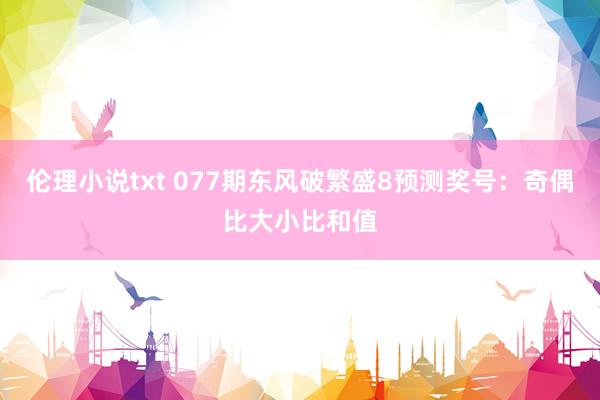伦理小说txt 077期东风破繁盛8预测奖号：奇偶比大小比和值