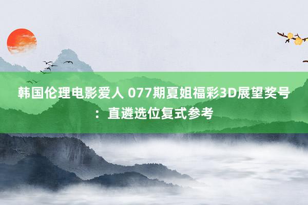 韩国伦理电影爱人 077期夏姐福彩3D展望奖号：直遴选位复式参考
