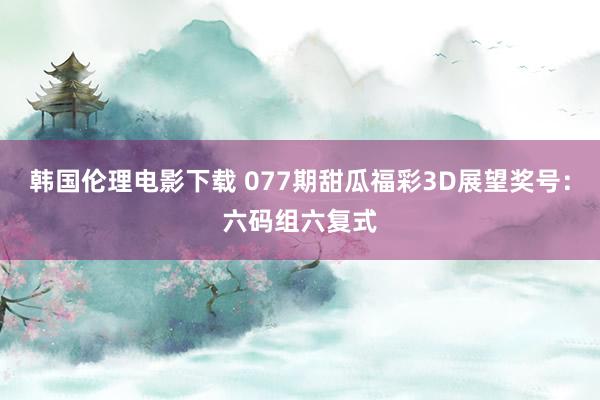 韩国伦理电影下载 077期甜瓜福彩3D展望奖号：六码组六复式