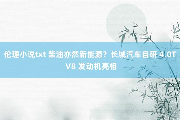 伦理小说txt 柴油亦然新能源？长城汽车自研 4.0T V8 发动机亮相