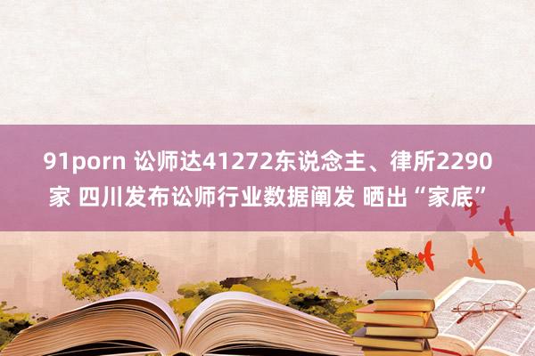 91porn 讼师达41272东说念主、律所2290家 四川发布讼师行业数据阐发 晒出“家底”