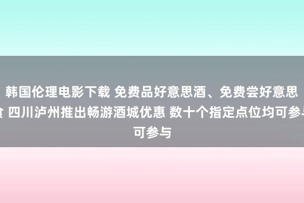 韩国伦理电影下载 免费品好意思酒、免费尝好意思食 四川泸州推出畅游酒城优惠 数十个指定点位均可参与