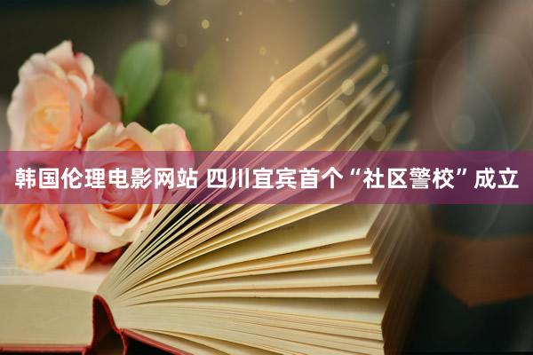韩国伦理电影网站 四川宜宾首个“社区警校”成立