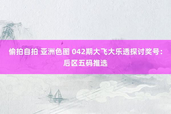 偷拍自拍 亚洲色图 042期大飞大乐透探讨奖号：后区五码推选