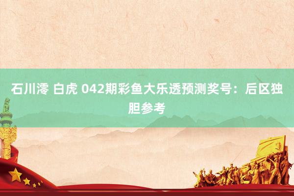 石川澪 白虎 042期彩鱼大乐透预测奖号：后区独胆参考